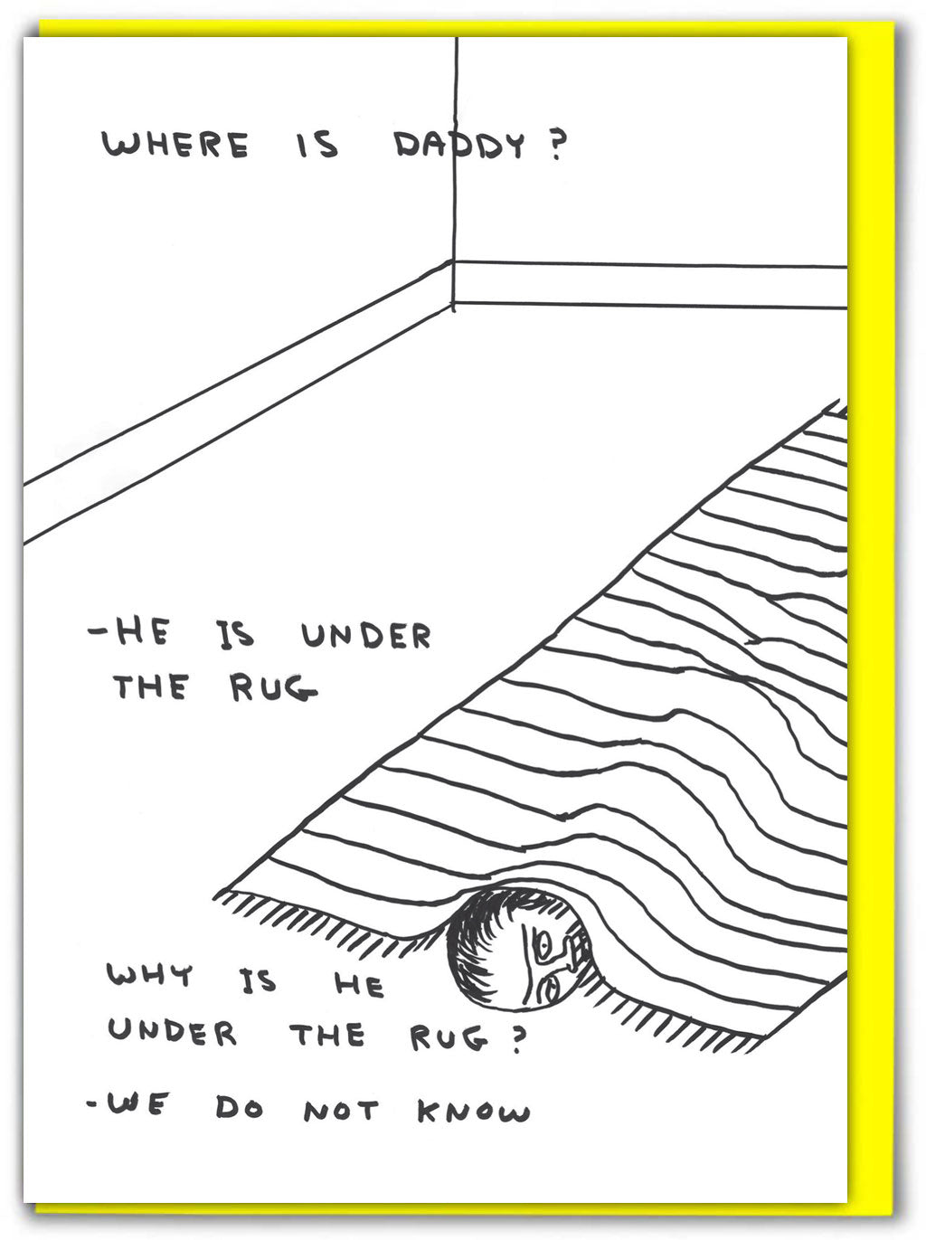 Where Is Daddy David Shrigley Card features a black pen illustration of a man&#39;s head poking out from under a stripey rug in a room. It has the words &#39;where is daddy? - He is under the rug. Why is he under the rug? - We do not know&#39;.